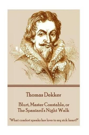 Thomas Dekker - Blurt, Master Constable, or the Spaniard's Night Walk: &quot;What Comfort Speaks Her Love to My Sick Heart?&quot; by Thomas Dekker 9781785437465