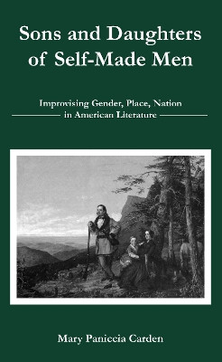 Sons and Daughters of Self-Made Men: Improvising Gender, Place, Nation in American Literature by Mary Paniccia Carden 9781611483444