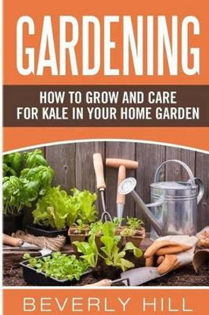 Gardening: How to Grow and Care for Kale in Your Home Garden by Beverly Hill 9781523234400