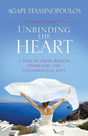 Unbinding The Heart: A Dose Of Greek Wisdom, Generosity, AndUnconditional Love by Agapi Stassinopoulos 9781401930745