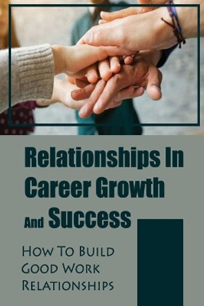 Relationships In Career Growth And Success: How To Build Good Work Relationships: Working Relationship by Cristy Kruml 9798454818814