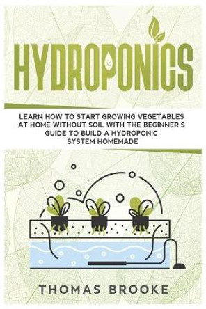Hydroponics: Learn how to start growing vegetables at home Without Soil with the beginner's guide to build a Hydroponic system homemade by Thomas Brooke 9798631222069