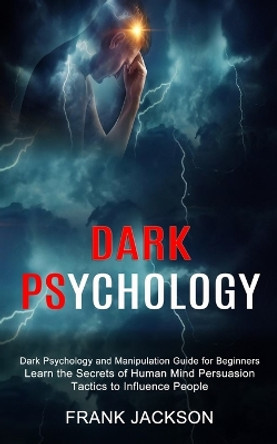 Dark Psychology: Learn the Secrets of Human Mind Persuasion Tactics to Influence People (Dark Psychology and Manipulation Guide for Beginners) by Frank Jackson 9781990334528