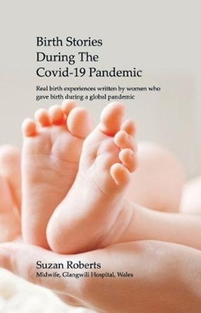 Birth Stories during the Covid-19 Pandemic: Real birth experiences written by women who gave birth during a global pandemic by Suzan Claire Roberts 9798646514074