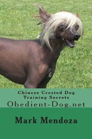 Chinese Crested Dog Training Secrets: Obedient-Dog.net by Mark Mendoza 9781508474456