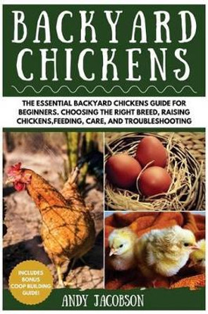 Backyard Chickens: The Essential Backyard Chickens Guide for Beginners: Choosing the Right Breed, Raising Chickens, Feeding, Care, and Troubleshooting by Andy Jacobson 9781533032980