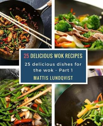 25 delicious wok recipes: 25 delicious dishes for the wok by Mattis Lundqvist 9781981207688