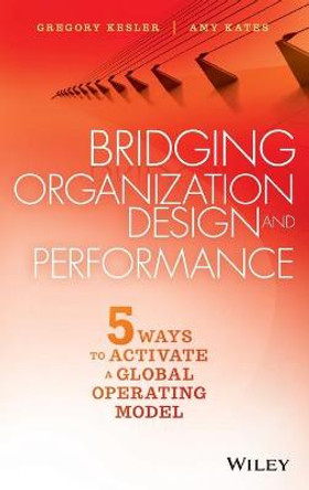 Bridging Organization Design and Performance: Five Ways to Activate a Global Operation Model by Gregory Kesler
