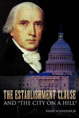 The Establishment Clause and ''The City on a Hill'' by Frank Jr Schneider 9781425756901