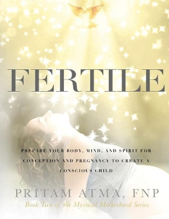 Fertile: Prepare Your Body, Mind, and Spirit for Conception and Pregnancy to Create a Conscious Child by Pritam Atma 9780578535005