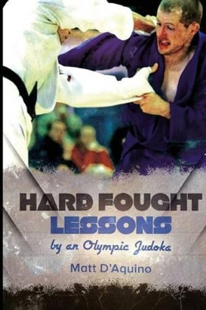 Hard Fought Lessons: by an Olympic Judoka by Matt D'Aquino 9781503151932