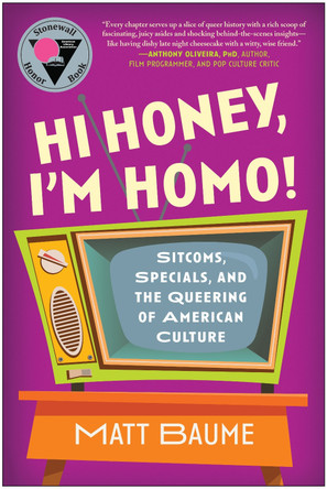 Hi Honey, I'm Homo!: Sitcoms, Specials, and the Queering of American Culture by Matt Baume