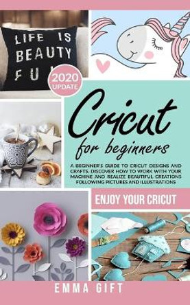 Cricut For Beginners: A beginner's guide to cricut designs and crafts. Discover how to work with your machine and realize beautiful creations following pictures and illustrations. by Emma Gift 9798637694556