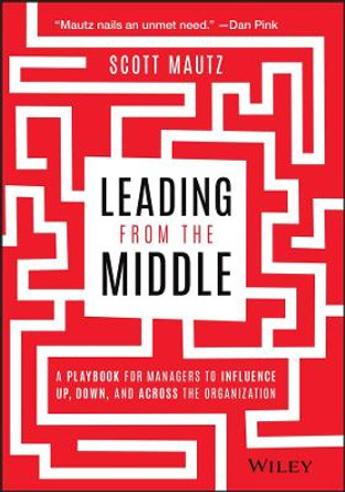 Leading from the Middle: A Playbook for Managers to Influence Up, Down, and Across the Organization by Scott Mautz