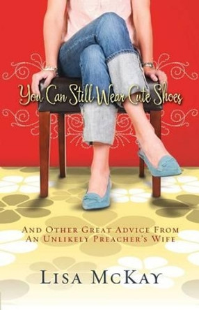 You Can Still Wear Cute Shoes: And Other Great Advice from an Unlikely Preacher's Wife by Lisa Mckay 9781434767264