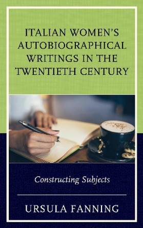 Italian Women's Autobiographical Writings in the Twentieth Century: Constructing Subjects by Ursula Fanning 9781683930310