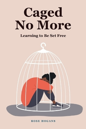 Caged No More: Learning to Be Set Free by Rose Hogans 9781685264017