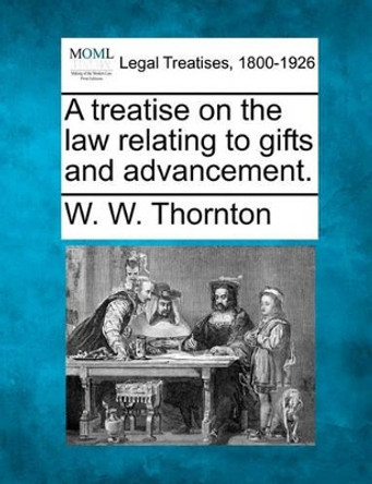 A Treatise on the Law Relating to Gifts and Advancement. by W W Thornton 9781240018680