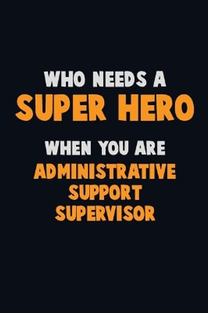 Who Need A SUPER HERO, When You Are Administrative Support Supervisor: 6X9 Career Pride 120 pages Writing Notebooks by Emma Loren 9781712547892