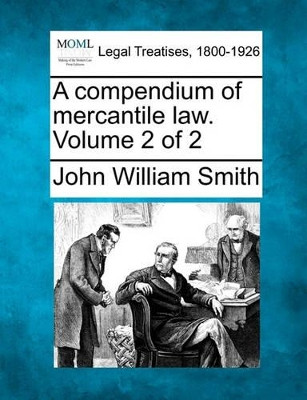 A Compendium of Mercantile Law. Volume 2 of 2 by John William Smith 9781240039913