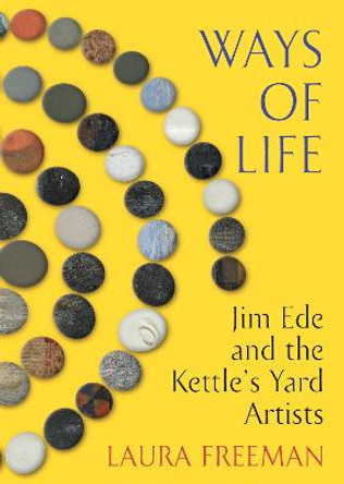 Ways of Life: Jim Ede and the Kettle's Yard Artists by Laura Freeman