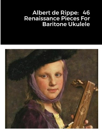 Albert de Rippe: 46 Renaissance Pieces For Baritone Ukulele by Michael Walker 9781312800601