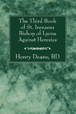 The Third Book of St. Irenaeus Bishop of Lyons Against Heresies by Henry B D Deane 9781556357961
