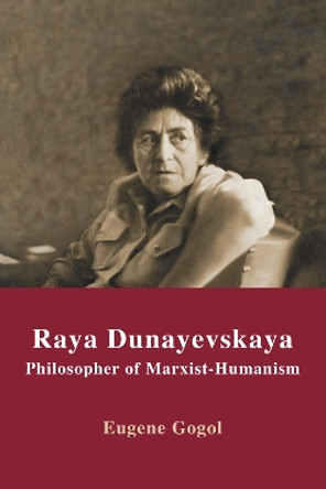 Raya Dunayevskaya: Philosopher of Marxist-Humanism by Eugene Gogol 9781592447701