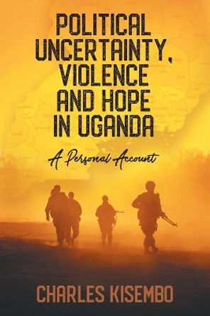 Political Uncertainty, Violence and Hope in Uganda - A Personal Account by Charles Kisembo 9781628578683