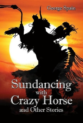 Sundancing with Crazy Horse and Other Stories by George Spain 9781628801347