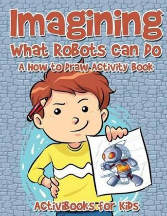 Imagining What Robots Can Do: A How to Draw Activity Book by Activibooks For Kids 9781683213635