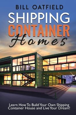 Shipping Container Homes: Learn How To Build Your Own Shipping Container House and Live Your Dream! by Bill Oatfield 9781952772108