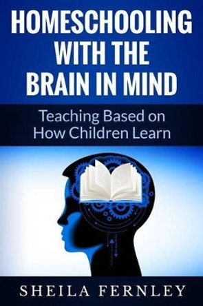 Homeschooling with the Brain in Mind: Teaching Based on How Children Learn by Sheila a Fernley 9781500397340
