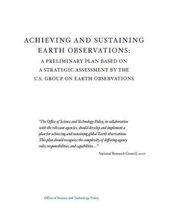 Achieving and Sustaining Earth Observations: A Preliminary Plan Based on a Strategic Assessment by the U.S. Group on Earth Observations by Office of Science and Technology Policy 9781507746929