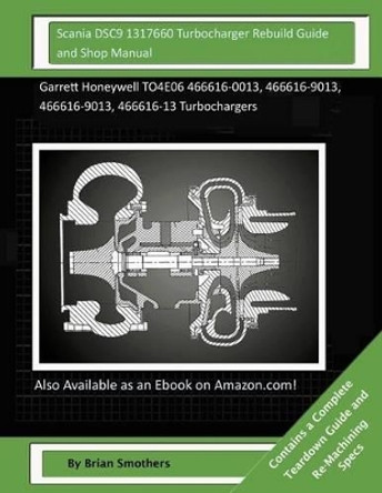 Scania DSC9 1317660 Turbocharger Rebuild Guide and Shop Manual: Garrett Honeywell TO4E06 466616-0013, 466616-9013, 466616-9013, 466616-13 Turbochargers by Brian Smothers 9781507821664