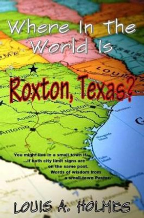 Where In The World Is Roxton, Texas?: You might live in a small town if... Words of wisdom from a small town Pastor by Louis A Holmes 9781944537081