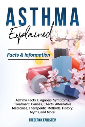 Asthma Explained: Asthma Facts, Diagnosis, Symptoms, Treatment, Causes, Effects, Alternative Medicines, Therapeutic Methods, History, Myths, and More! Facts & Information by Frederick Earlstein 9781946286628