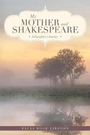 My Mother and Shakespeare: A Daughter's Journey by Pauli Rose Libsohn 9781643507064
