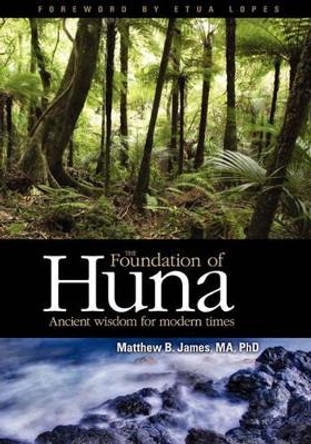 The Foundation of Huna: Ancient Wisdom for Modern Times by Phd Matthew B James Ma 9781451504842