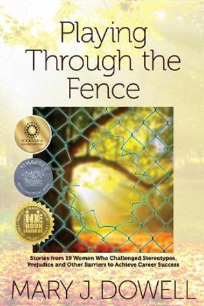 Playing Through the Fence: Stories from 19 Women Who Challenged Stereotypes, Prejudice and Other Barriers to Achieve Career Success by Mary Jo Dowell 9781595984746