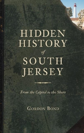 Hidden History of South Jersey: From the Capitol to the Shore by Gordon Bond 9781540221483