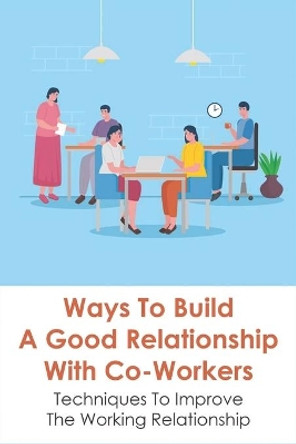 Ways To Build A Good Relationship With Co-Workers: Techniques To Improve The Working Relationship: How To Deal With The People You Work With by Laverne Costas 9798516782282