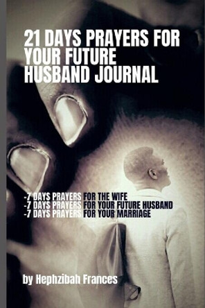 21 Days Prayers For Your Future Husband Journal: Prayers for you the wife, Prayers for your future husband and Prayers for your marriage by Hephzibah Frances 9798628692066