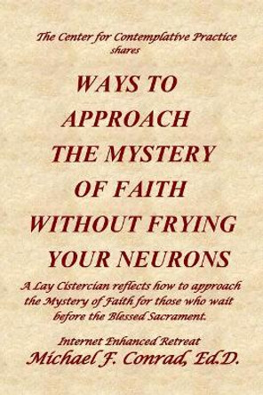 Ways to Approach the Mystery of Faith Without Frying Your Neurons: A Lay Cistercian reflects how to approach the Mystery of Faith for those who wait before the Blessed Sacrament. by Michael F Conrad 9781790104321