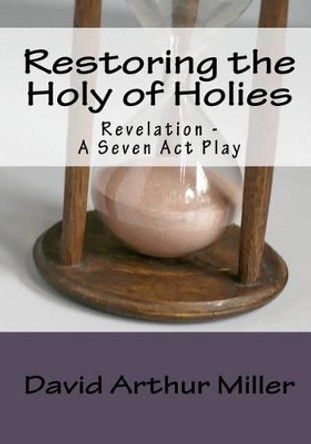 Restoring the Holy of Holies: Revelation - A Seven Act Play by David Arthur Miller 9781449907785