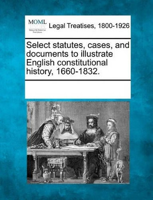 Select Statutes, Cases, and Documents to Illustrate English Constitutional History, 1660-1832. by Multiple Contributors 9781241126612
