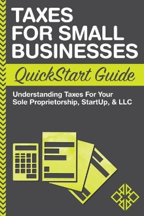 Taxes For Small Businesses QuickStart Guide: Understanding Taxes For Your Sole Proprietorship, Startup, & LLC by Clydebank Business 9780996366779