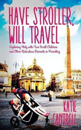 Have Stroller, Will Travel: Exploring Italy with Small Children and Other Ridiculous Moments in Parenting by Katie Cantrell 9781502527462