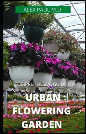 Comprehensive Guide of Urban Flowering Garden: Prefect Guide Grow, Harvest, and Arrange Stunning Seasonal Blooms (Gardening Book for Beginners, A and Flower Arranging Book) by Alex Paul M D 9798664510232