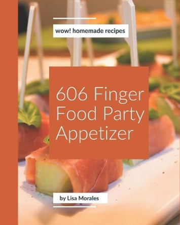 Wow! 606 Homemade Finger Food Party Appetizer Recipes: Make Cooking at Home Easier with Homemade Finger Food Party Appetizer Cookbook! by Lisa Morales 9798697647417